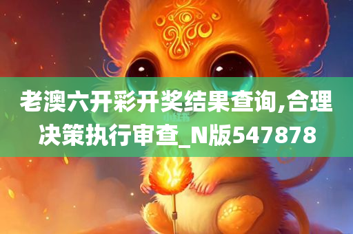 老澳六开彩开奖结果查询,合理决策执行审查_N版547878