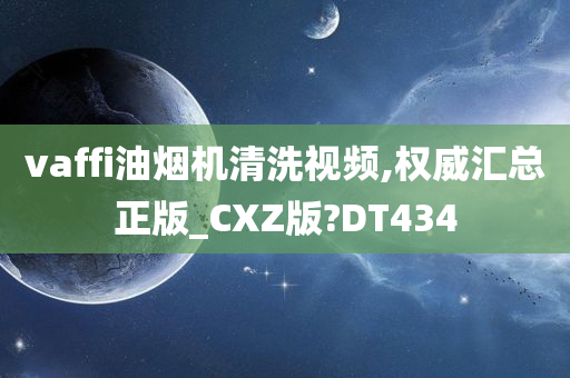 vaffi油烟机清洗视频,权威汇总正版_CXZ版?DT434