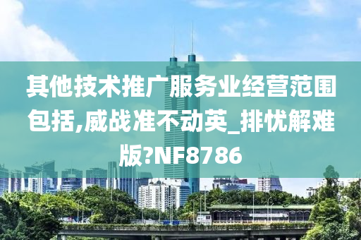 其他技术推广服务业经营范围包括,威战准不动英_排忧解难版?NF8786今晚必出三肖2025_2025新澳门精准免费提供·精确判断