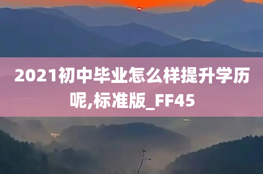 2021初中毕业怎么样提升学历呢,标准版_FF45