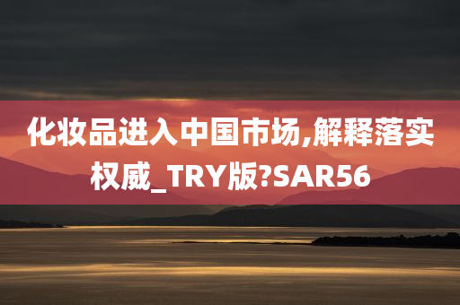 化妆品进入中国市场,解释落实权威_TRY版?SA今晚必出三肖2025_2025新澳门精准免费提供·精确判断R56