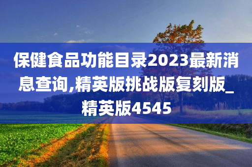 保健食品功能目录2023最新消息查询,精英版挑战版复刻版_精英版4545今晚必出三肖2025_2025新澳门精准免费提供·精确判断