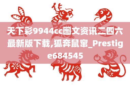 天下彩9944cc图文资讯二四六最新版下载,狐奔鼠窜_Prestige684545