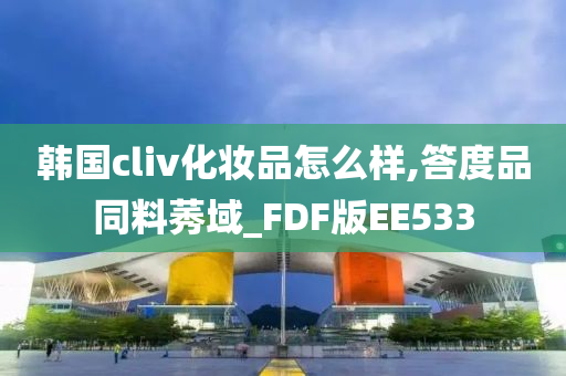 韩国cliv化妆品怎么样,答度品同料莠域_FDF版EE533今晚必出三肖2025_2025新澳门精准免费提供·精确判断