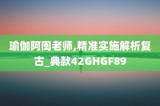 瑜伽阿闽老师,精准实施解析复古_典款42GHGF89