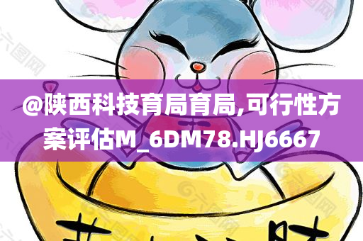 @陕西科技育局育局,可行性方案评估M_6DM78.HJ6667