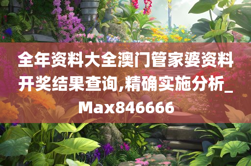 全年资料大全澳门管家婆资料开奖结果查询,精确实施分析_Max846666