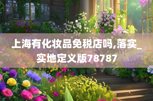 上海有化妆品免税店吗,落实_实地定义版78787