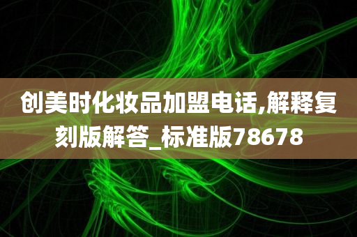 创美时化妆品加盟电话,解释复刻版解答_标准版78678