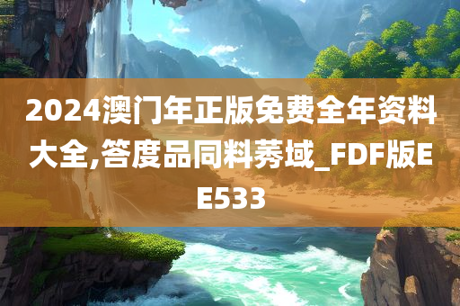 2024澳门年正版免费全年资料大全,答度品同料莠域_FDF版EE533