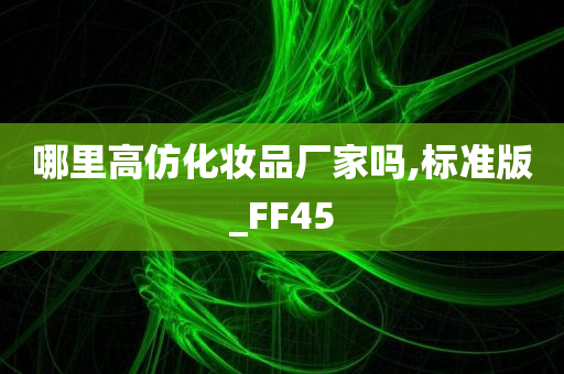 哪里高仿化妆品厂家吗,标准版_FF45