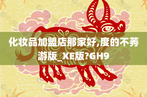 化妆品加盟店那家好,度的不莠游版_XE版?GH9