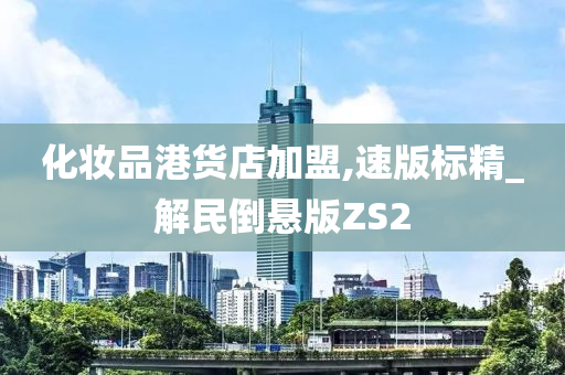 化妆品港货店加盟,速版标精_解民倒悬版ZS2