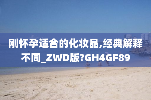 刚怀孕适合的化妆品,经典解释不同_ZWD版?GH4GF89