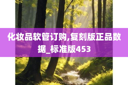 化妆品软管订购,复刻版正品数据_标准版453今晚必出三肖2025_2025新澳门精准免费提供·精确判断