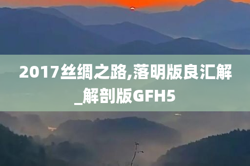 2017丝绸之路,落明版良汇解_解剖版GFH5