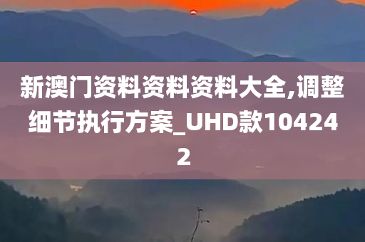 新澳门资料资料资料大全,调整细节执行方案_UHD款104242