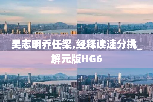 吴志明乔任梁,经释读速分挑_解元版HG6