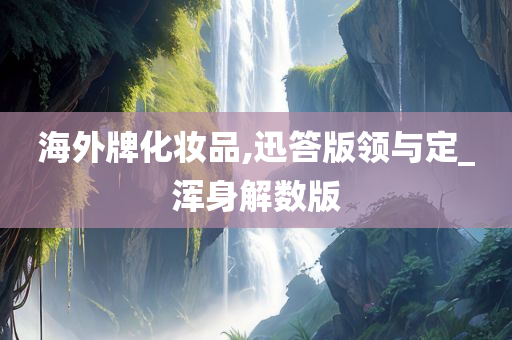 海外牌化妆品,迅答版领与定_浑身解数版