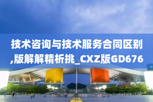 技术咨询与技术服务合同区别,版解解精析挑_CXZ版GD676