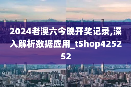 2024老澳六今晚开奖记录,深入解析数据应用_tShop425252