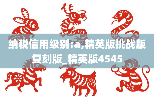 纳税信用级别:a,精英版挑战版复刻版_精英版4545