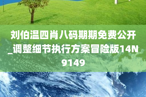 刘伯温四肖八码期期免费公开_调整细节执行方案冒险版14N9149