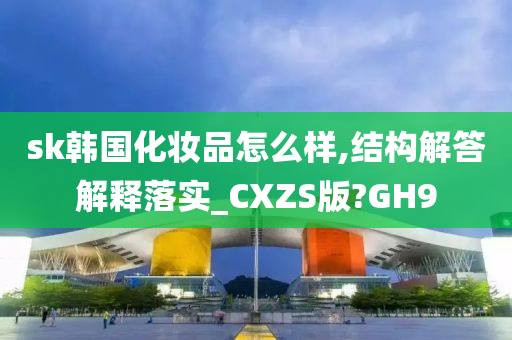 sk韩国化妆品怎么样,结构解答解释落实_CXZS版?GH9
