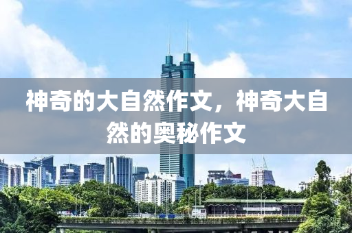 神奇的大自然作文，神奇大自然的奥秘作文
