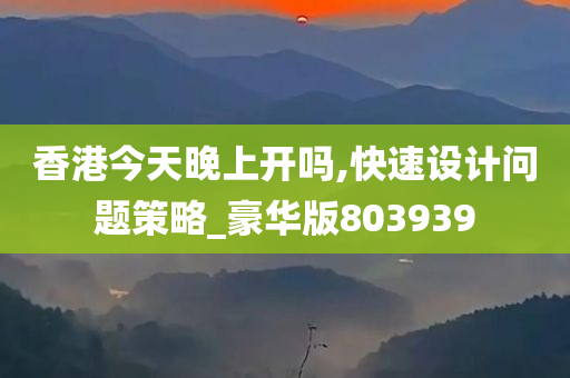 香港今天晚上开吗,快速设计问题策略_豪华版803939
