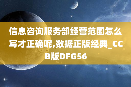 信息咨询服务部经营范围怎么写才正确呢,数据正版经典_CCB版DFG56