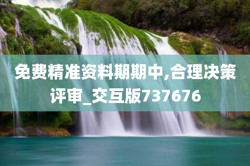 免费精准资料期期中,合理决策评审_交互版737676