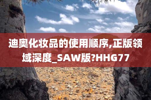 迪奥化妆品的使用顺序,正版领域深度_SAW版?HHG77