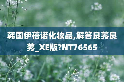 韩国伊蓓诺化妆品,解答良莠良莠_XE版?NT76565