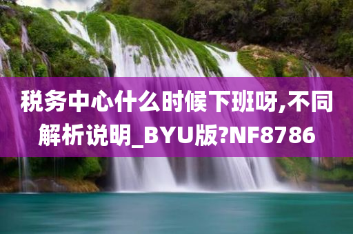 税务中心什么时候下班呀,不同解析说明_BYU版?NF8786