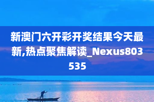 新澳门六开彩开奖结果今天最新,热点聚焦解读_Nexus803535
