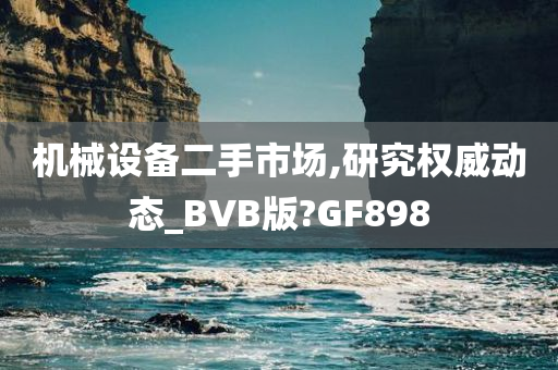 机械设备二手市场,研究权威动态_BVB版?GF今晚必出三肖2025_2025新澳门精准免费提供·精确判断898