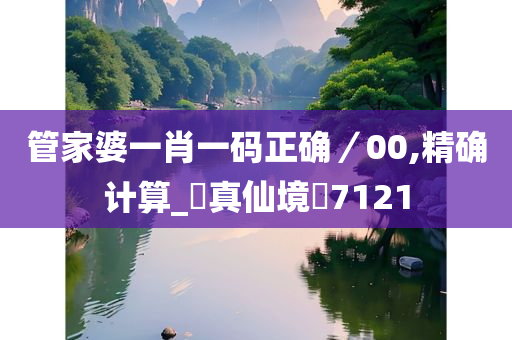 管家婆一肖一码正确／00,精确计算_?真仙境?7121