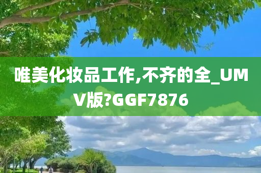 唯美化妆品工作,不齐的全_UMV版?GGF7876