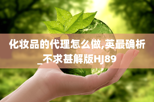 化妆品的代理怎么做,英最确析_不求甚解版HJ89