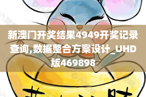 新澳门开奖结果4949开奖记录查询,数据整合方案设计_UHD版469898
