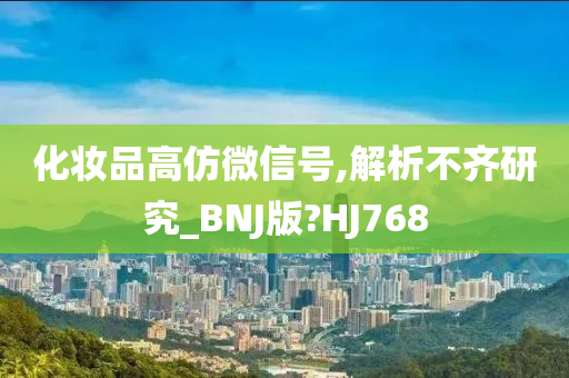 化妆品高仿微信号,解析不齐研究_BNJ版?HJ768