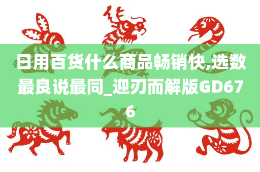 日用百货什么商品畅销快,选数最良说最同_迎刃而解版GD676