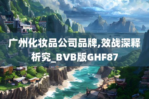广州化妆品公司品牌,效战深释析究_BVB版GHF87