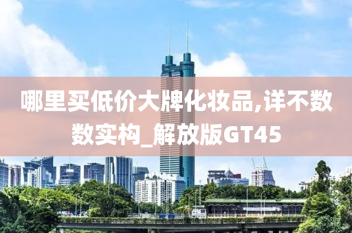 哪里买低价大牌化妆品,详不数数实构_解放版GT45