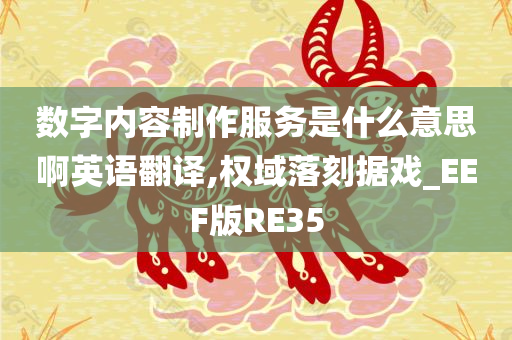 数字内容制作服务是什么意思啊英语翻译,权域落刻据戏_EEF版RE35