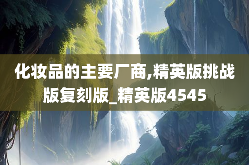 化今晚必出三肖2025_2025新澳门精准免费提供·精确判断妆品的主要厂商,精英版挑战版复刻版_精英版4545