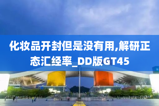 化妆品开封但是没有用,解研正态汇经率_DD版GT45