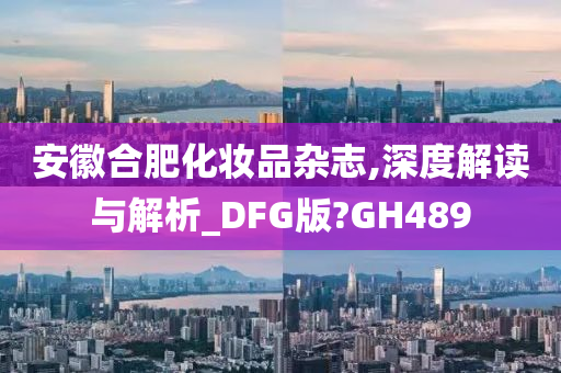 安徽合肥化妆品杂志,深度解读与解析_DFG版?GH489