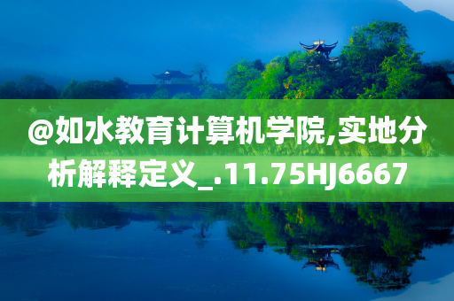 @如水教育计算机学院,实地分析解释定义_.11.75HJ6667